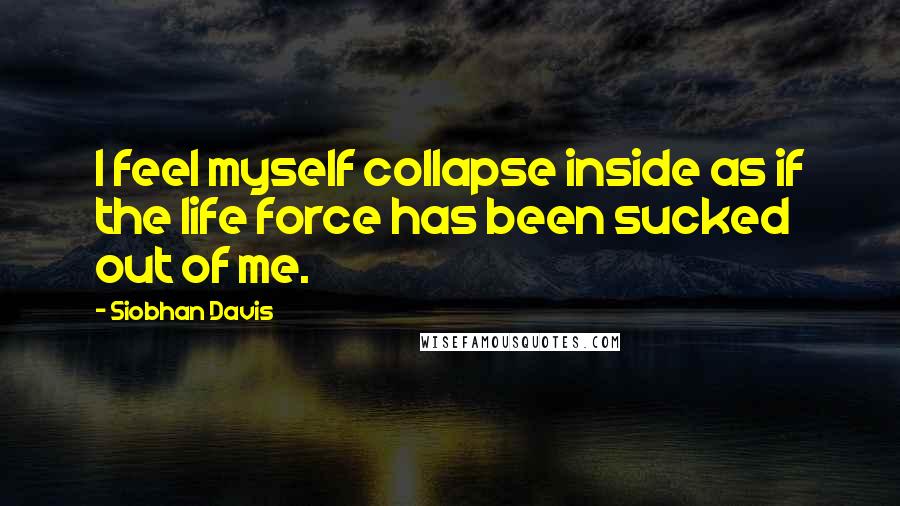 Siobhan Davis quotes: I feel myself collapse inside as if the life force has been sucked out of me.