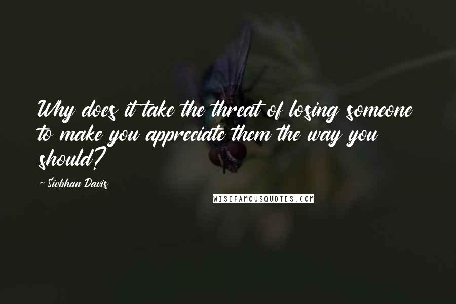 Siobhan Davis quotes: Why does it take the threat of losing someone to make you appreciate them the way you should?