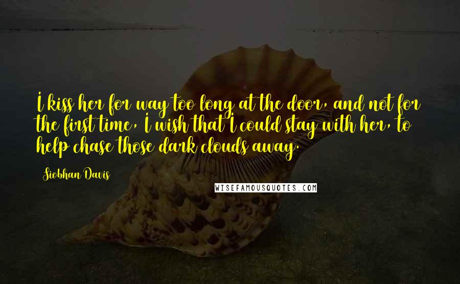 Siobhan Davis quotes: I kiss her for way too long at the door, and not for the first time, I wish that I could stay with her, to help chase those dark clouds