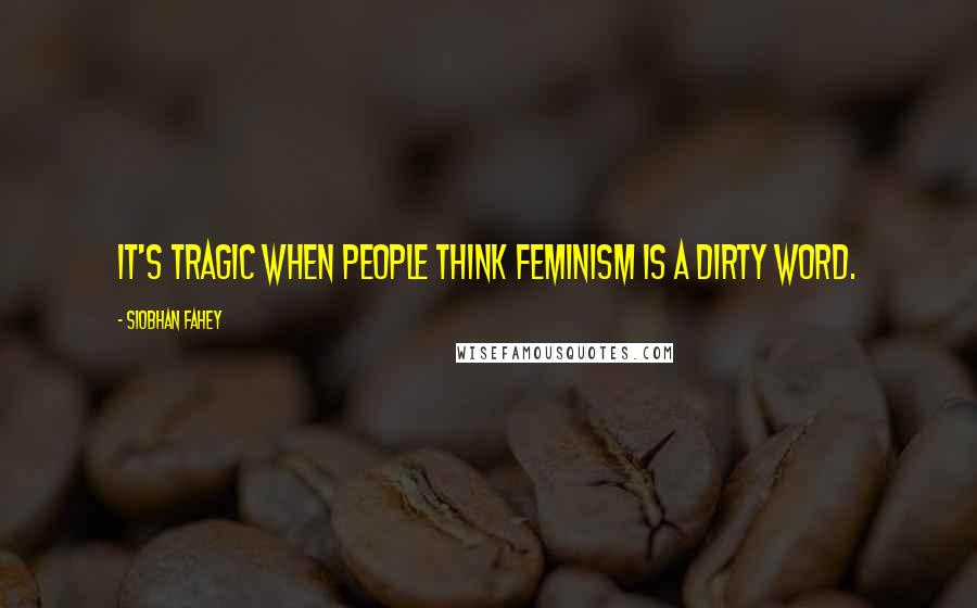 Siobhan Fahey quotes: It's tragic when people think feminism is a dirty word.