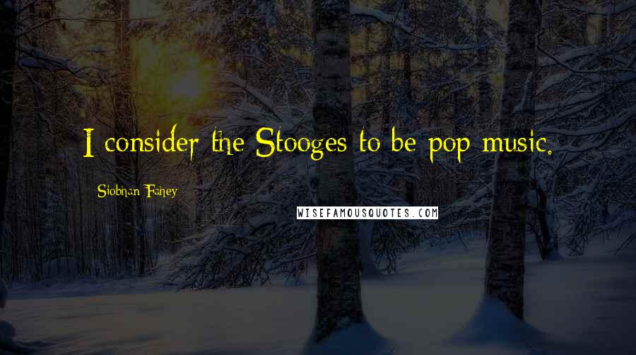 Siobhan Fahey quotes: I consider the Stooges to be pop music.