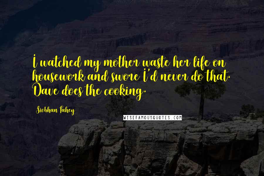 Siobhan Fahey quotes: I watched my mother waste her life on housework and swore I'd never do that. Dave does the cooking.