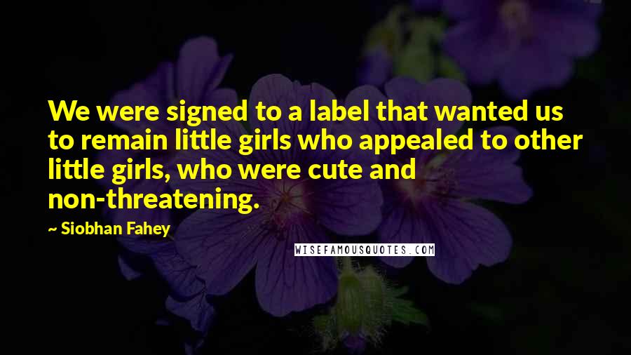 Siobhan Fahey quotes: We were signed to a label that wanted us to remain little girls who appealed to other little girls, who were cute and non-threatening.