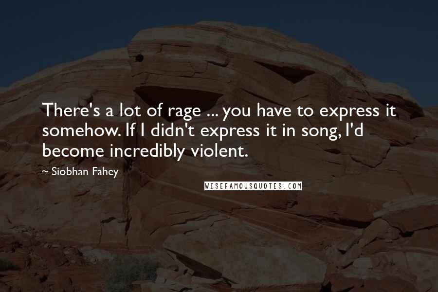 Siobhan Fahey quotes: There's a lot of rage ... you have to express it somehow. If I didn't express it in song, I'd become incredibly violent.