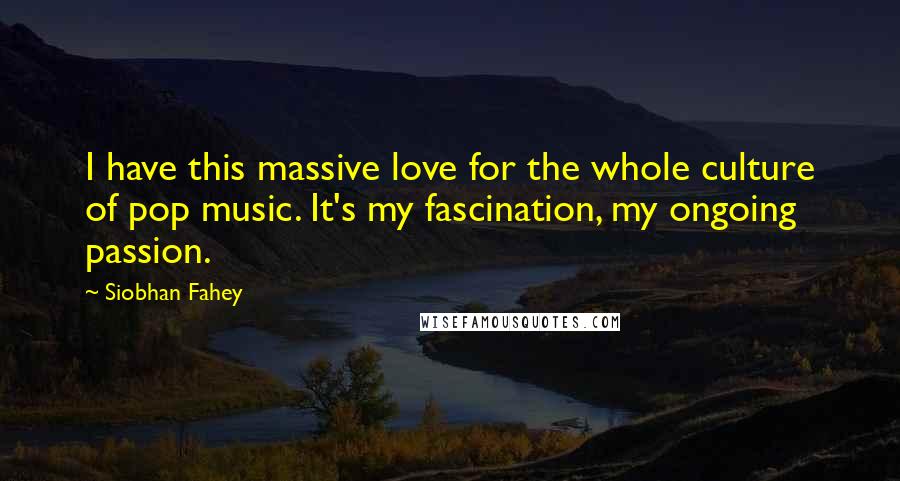 Siobhan Fahey quotes: I have this massive love for the whole culture of pop music. It's my fascination, my ongoing passion.