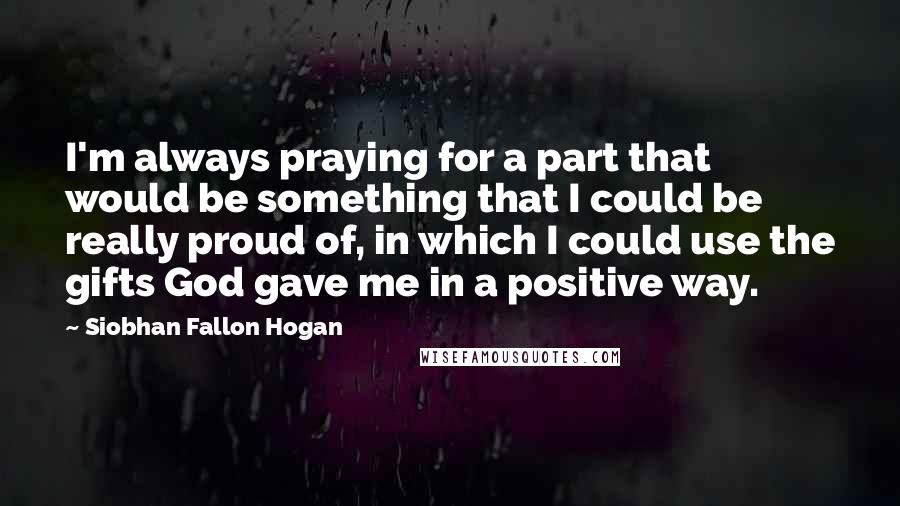 Siobhan Fallon Hogan quotes: I'm always praying for a part that would be something that I could be really proud of, in which I could use the gifts God gave me in a positive