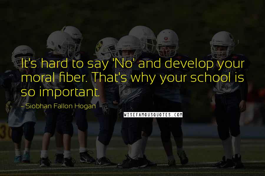 Siobhan Fallon Hogan quotes: It's hard to say 'No' and develop your moral fiber. That's why your school is so important.