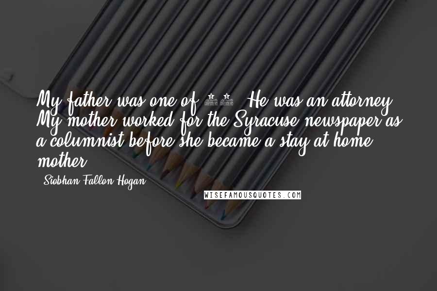 Siobhan Fallon Hogan quotes: My father was one of 11. He was an attorney. My mother worked for the Syracuse newspaper as a columnist before she became a stay-at-home mother.