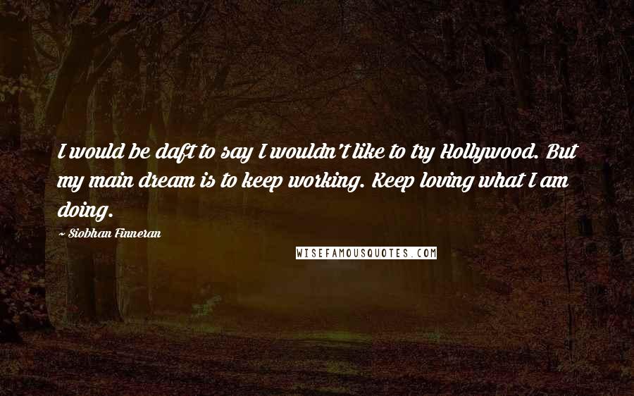 Siobhan Finneran quotes: I would be daft to say I wouldn't like to try Hollywood. But my main dream is to keep working. Keep loving what I am doing.