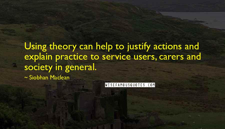 Siobhan Maclean quotes: Using theory can help to justify actions and explain practice to service users, carers and society in general.
