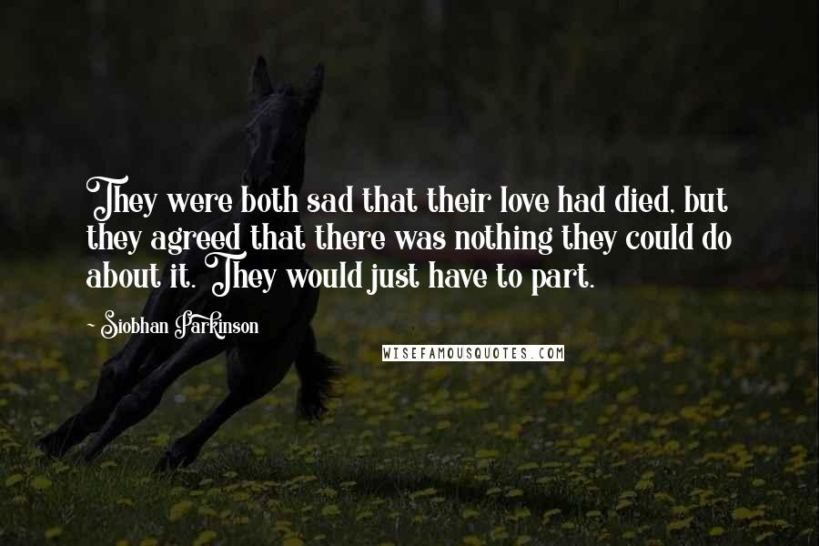 Siobhan Parkinson quotes: They were both sad that their love had died, but they agreed that there was nothing they could do about it. They would just have to part.