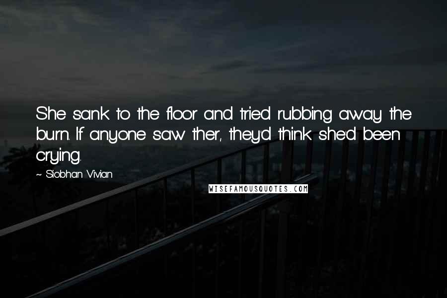 Siobhan Vivian quotes: She sank to the floor and tried rubbing away the burn. If anyone saw ther, they'd think she'd been crying.