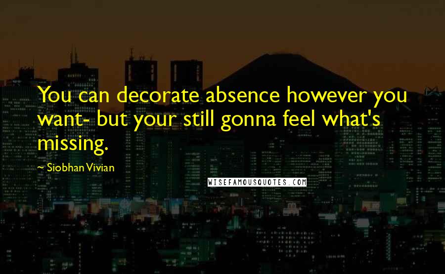 Siobhan Vivian quotes: You can decorate absence however you want- but your still gonna feel what's missing.