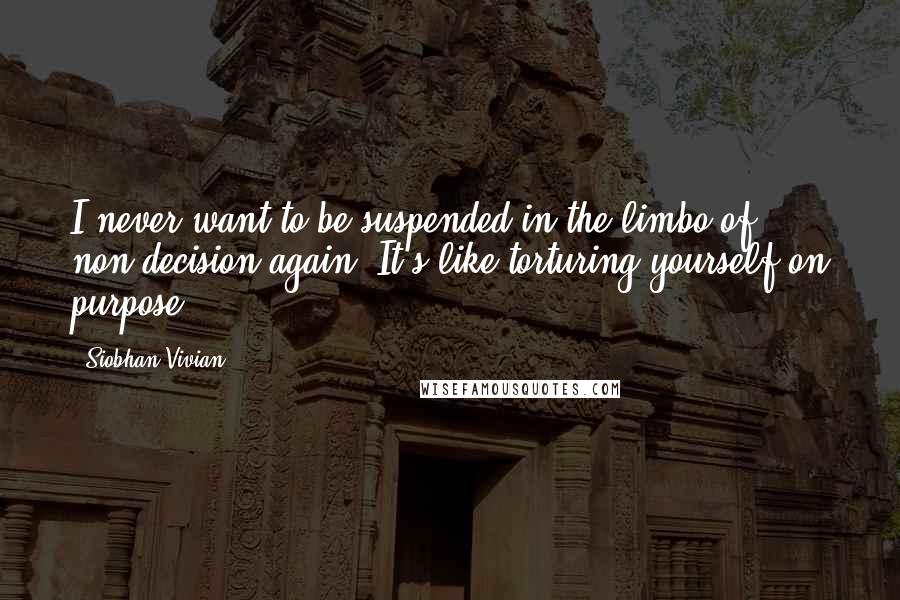 Siobhan Vivian quotes: I never want to be suspended in the limbo of non-decision again. It's like torturing yourself on purpose.