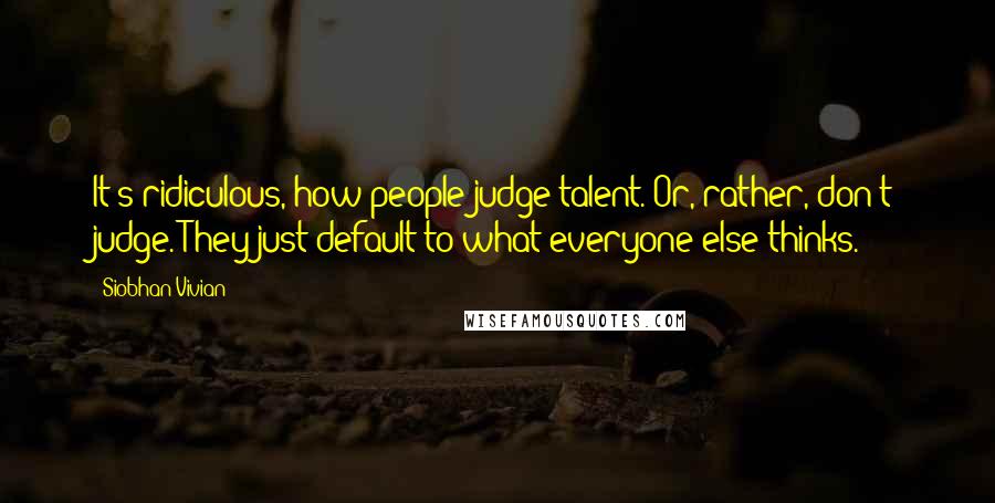 Siobhan Vivian quotes: It's ridiculous, how people judge talent. Or, rather, don't judge. They just default to what everyone else thinks.