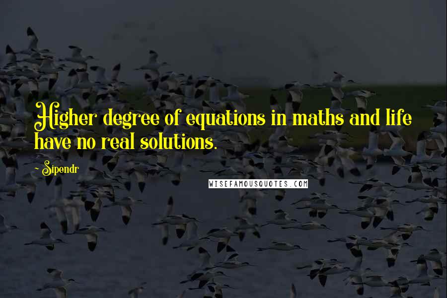 Sipendr quotes: Higher degree of equations in maths and life have no real solutions.