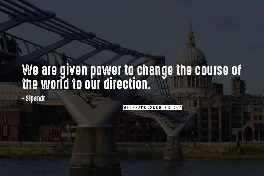 Sipendr quotes: We are given power to change the course of the world to our direction.