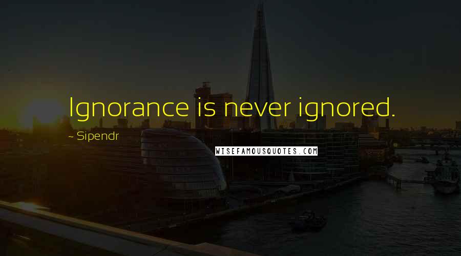 Sipendr quotes: Ignorance is never ignored.