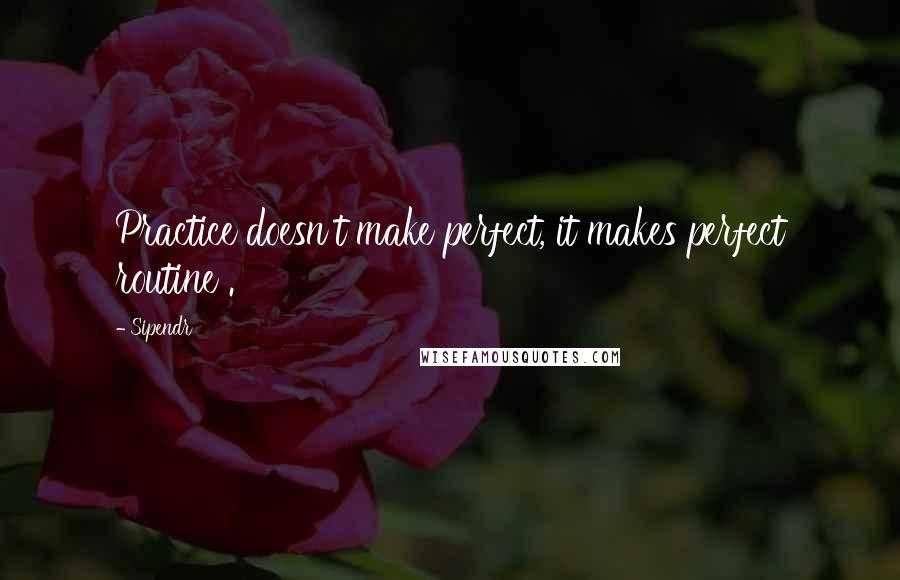 Sipendr quotes: Practice doesn't make perfect, it makes perfect routine .