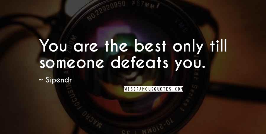 Sipendr quotes: You are the best only till someone defeats you.