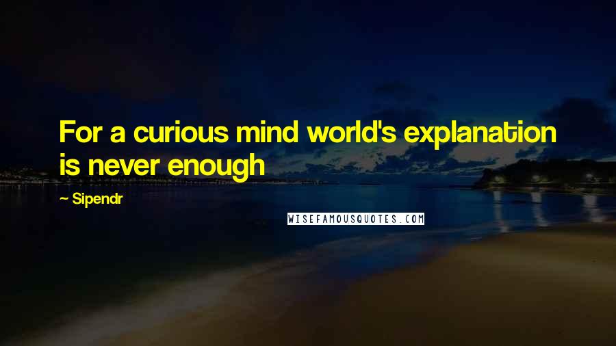 Sipendr quotes: For a curious mind world's explanation is never enough