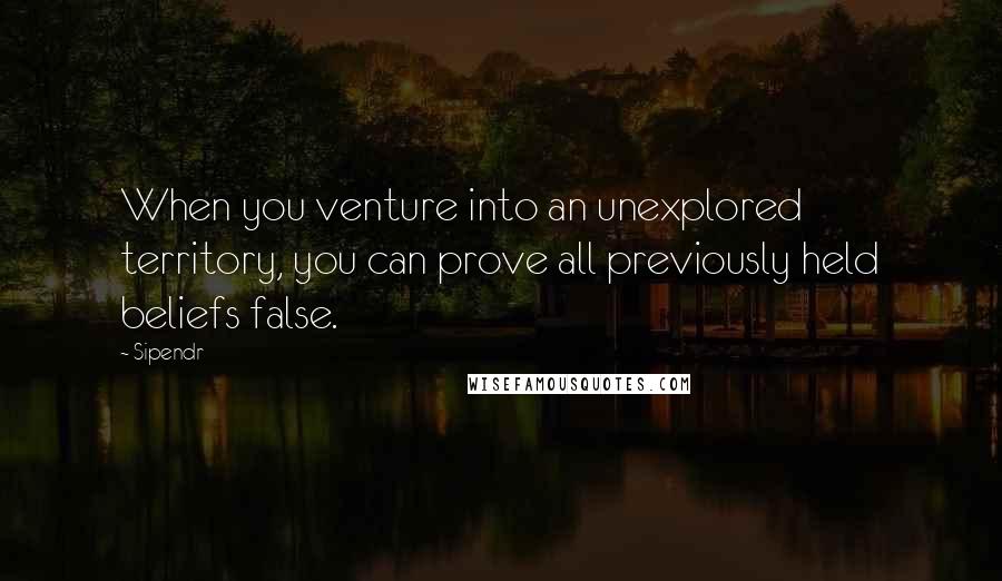 Sipendr quotes: When you venture into an unexplored territory, you can prove all previously held beliefs false.