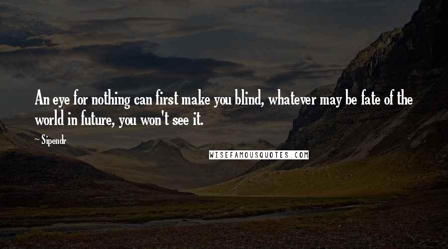 Sipendr quotes: An eye for nothing can first make you blind, whatever may be fate of the world in future, you won't see it.