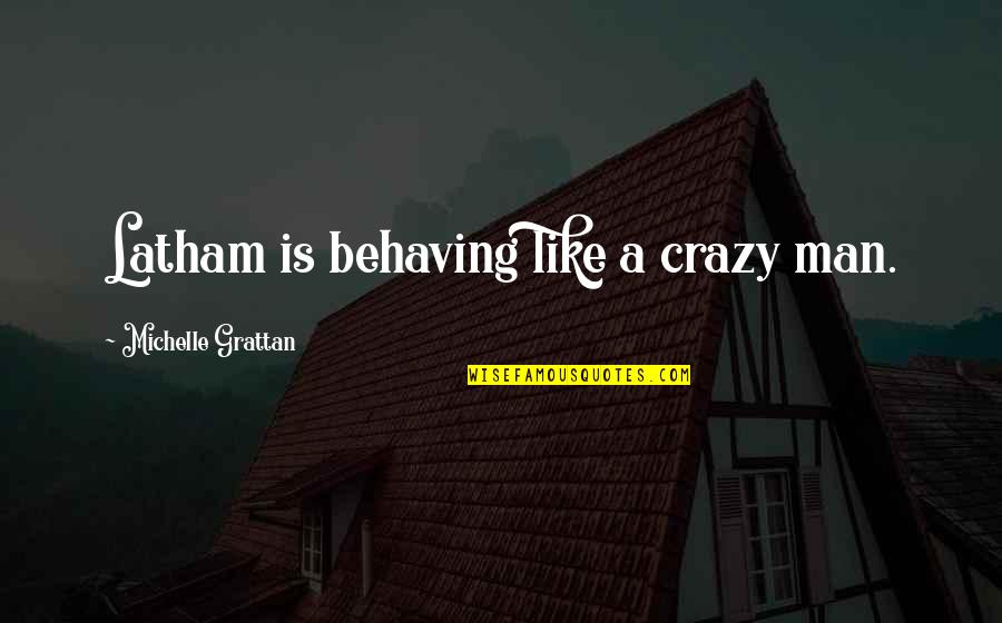 Siphoned Off Quotes By Michelle Grattan: Latham is behaving like a crazy man. Siphoned Off Quotes By Michelle Grattan: Latham is behaving like a crazy man.