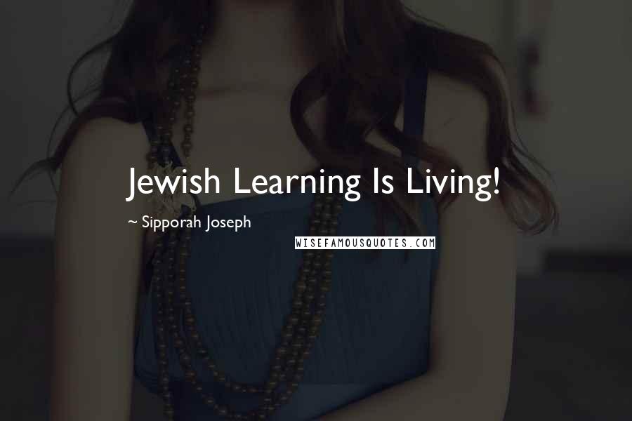 Sipporah Joseph quotes: Jewish Learning Is Living!