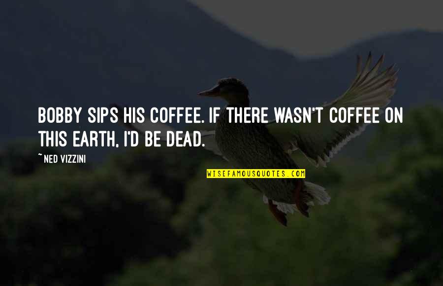 Sips Quotes By Ned Vizzini: Bobby sips his coffee. If there wasn't coffee
