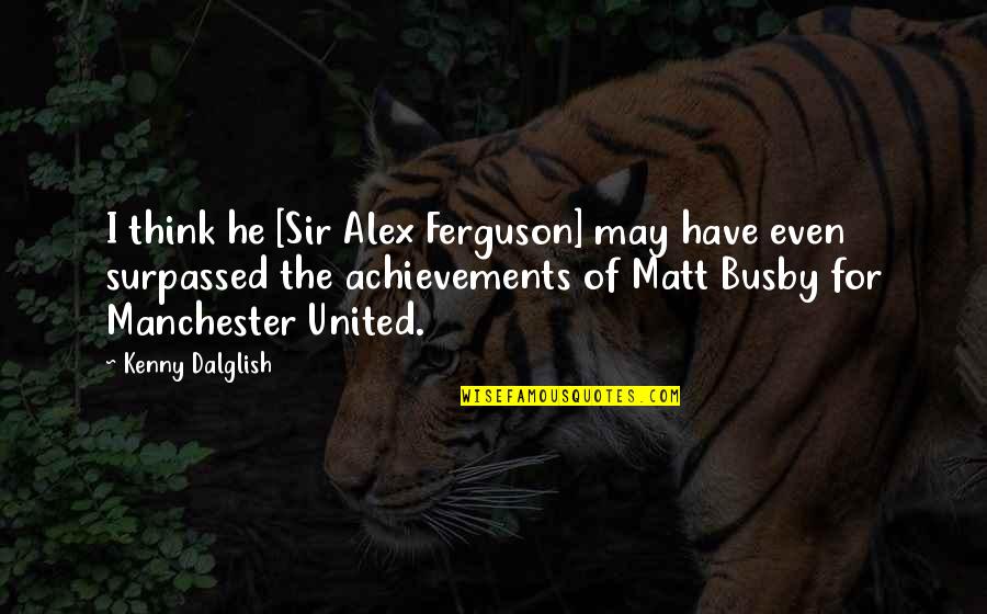 Sir Alex Quotes By Kenny Dalglish: I think he [Sir Alex Ferguson] may have
