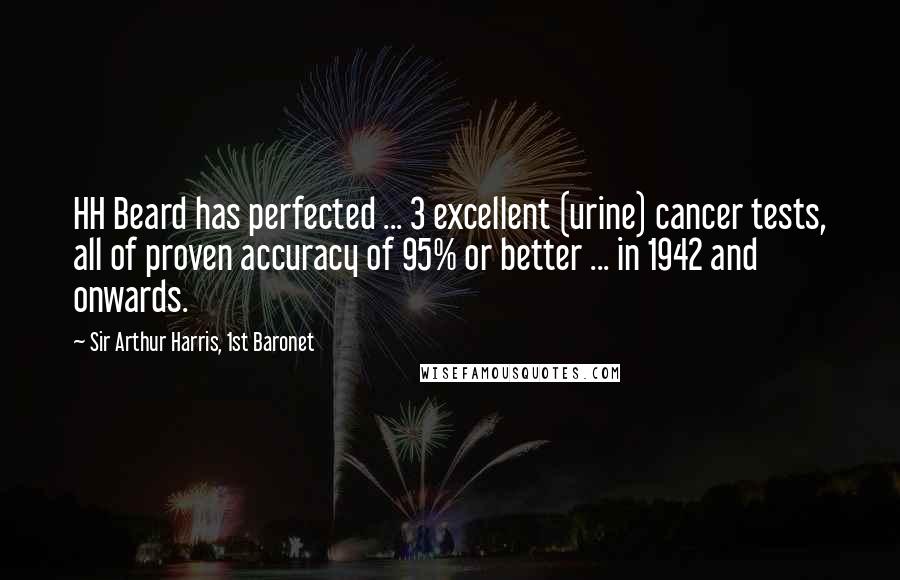 Sir Arthur Harris, 1st Baronet quotes: HH Beard has perfected ... 3 excellent (urine) cancer tests, all of proven accuracy of 95% or better ... in 1942 and onwards. Sir Arthur Harris, 1st Baronet quotes: HH Beard has perfected ... 3 excellent (urine) cancer tests, all of proven accuracy of 95% or better ... in 1942 and onwards.