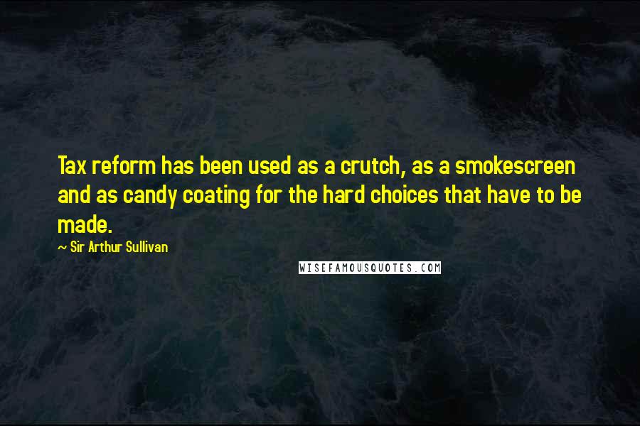 Sir Arthur Sullivan quotes: Tax reform has been used as a crutch, as a smokescreen and as candy coating for the hard choices that have to be made.
