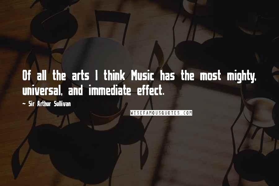 Sir Arthur Sullivan quotes: Of all the arts I think Music has the most mighty, universal, and immediate effect.