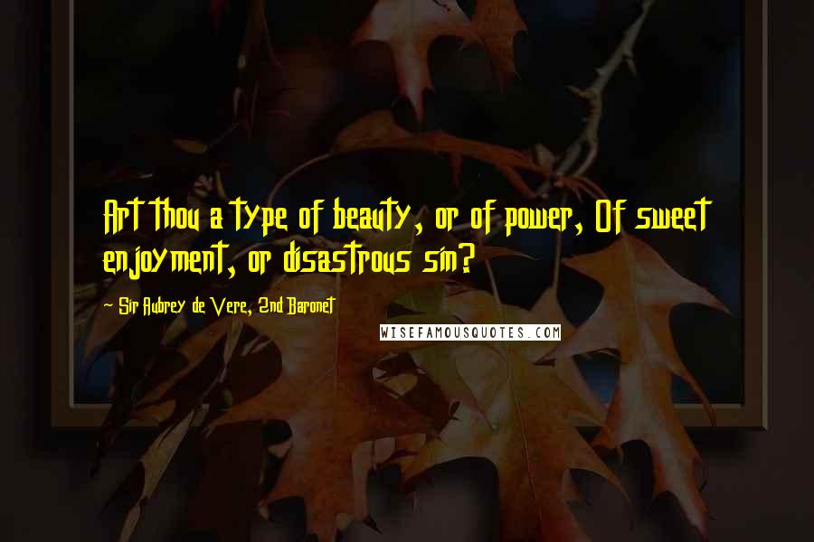 Sir Aubrey De Vere, 2nd Baronet quotes: Art thou a type of beauty, or of power, Of sweet enjoyment, or disastrous sin?