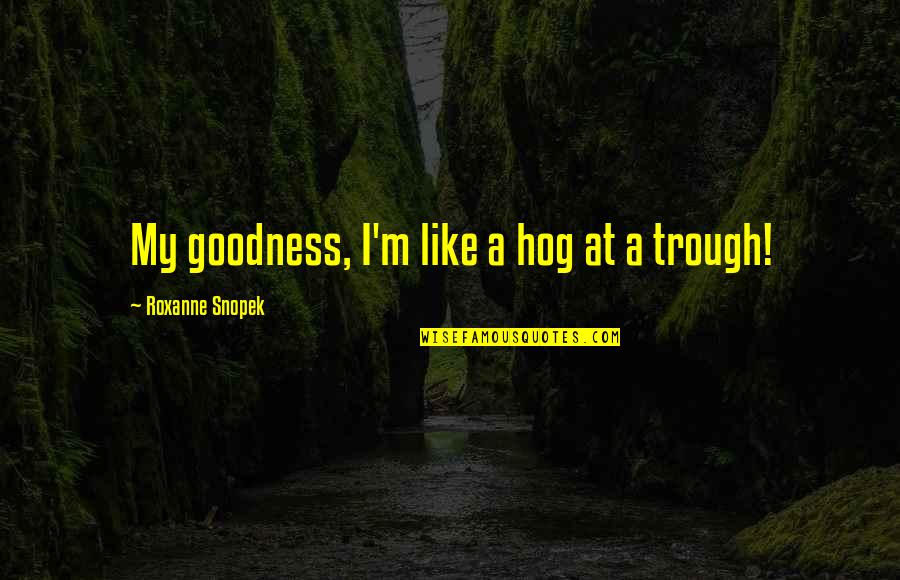 Sir Cedric Hardwicke Quotes By Roxanne Snopek: My goodness, I'm like a hog at a Sir Cedric Hardwicke Quotes By Roxanne Snopek: My goodness, I'm like a hog at a