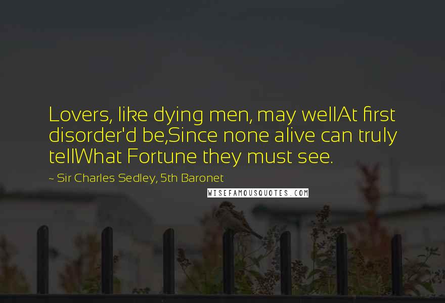 Sir Charles Sedley, 5th Baronet quotes: Lovers, like dying men, may wellAt first disorder'd be,Since none alive can truly tellWhat Fortune they must see.