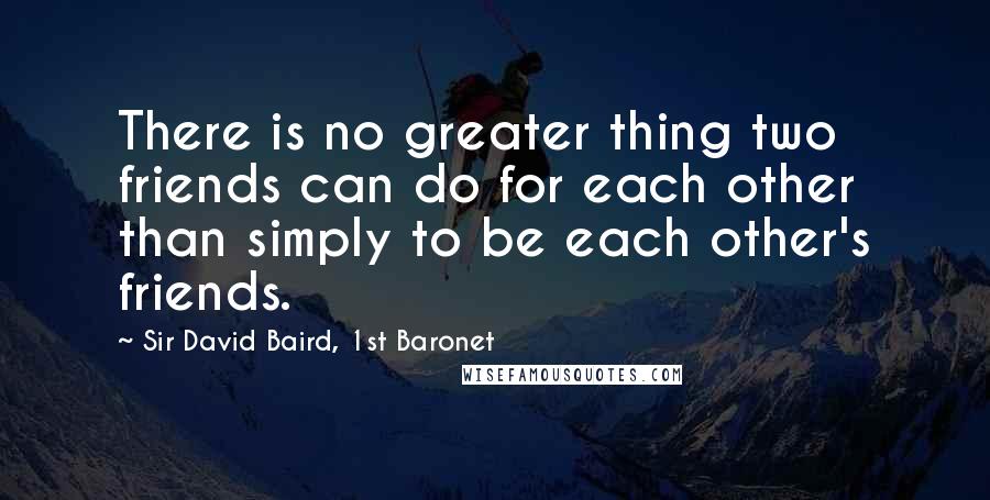 Sir David Baird, 1st Baronet quotes: There is no greater thing two friends can do for each other than simply to be each other's friends.