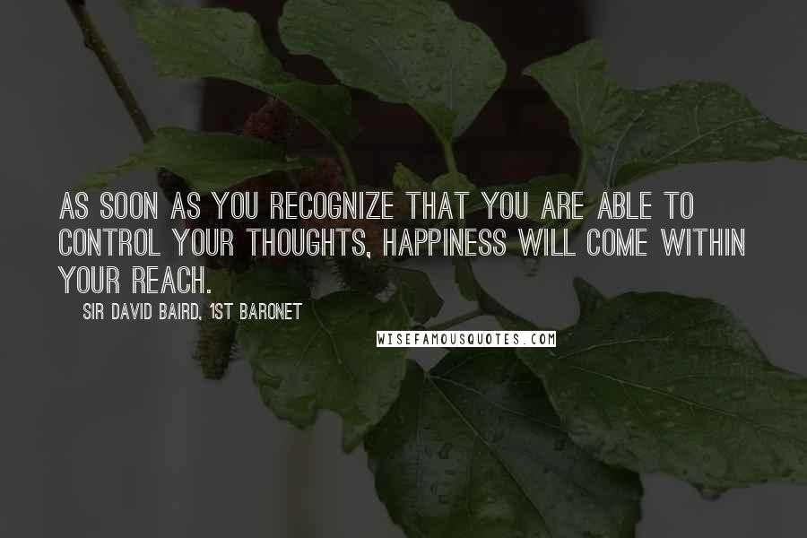 Sir David Baird, 1st Baronet quotes: As soon as you recognize that you are able to control your thoughts, happiness will come within your reach.