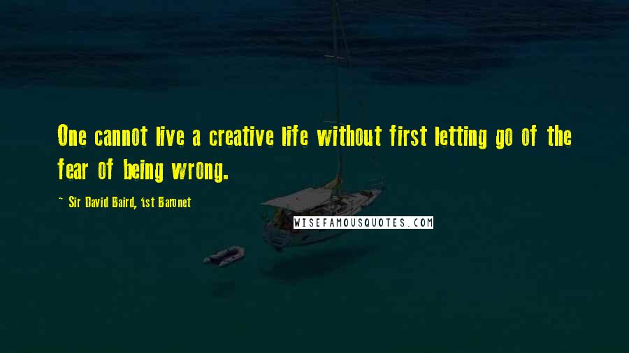 Sir David Baird, 1st Baronet quotes: One cannot live a creative life without first letting go of the fear of being wrong.