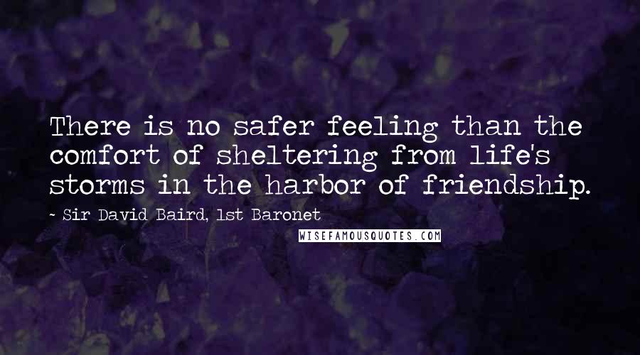 Sir David Baird, 1st Baronet quotes: There is no safer feeling than the comfort of sheltering from life's storms in the harbor of friendship.