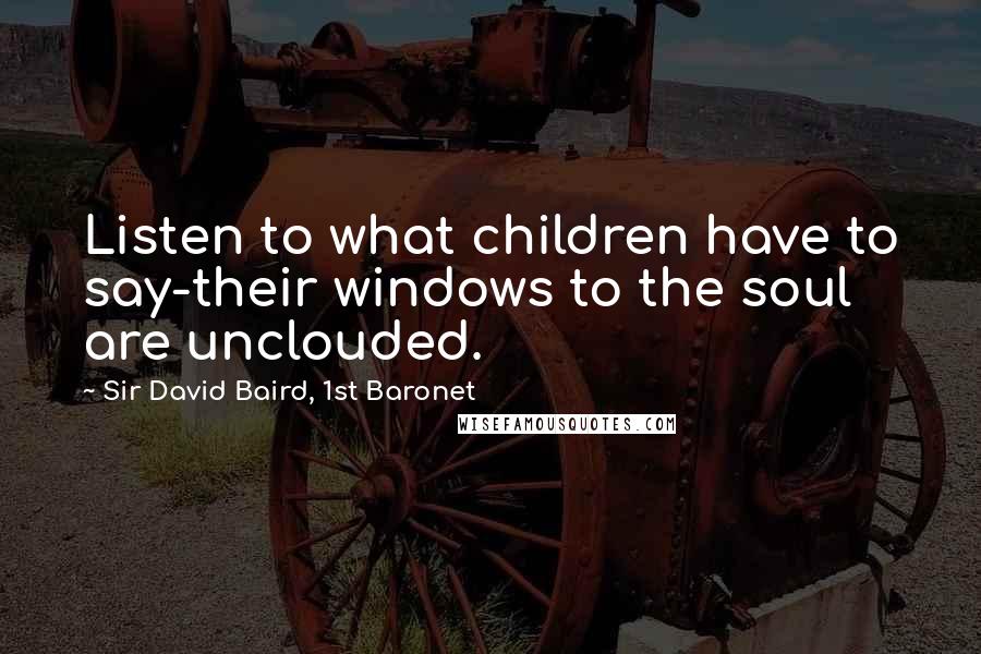 Sir David Baird, 1st Baronet quotes: Listen to what children have to say-their windows to the soul are unclouded.