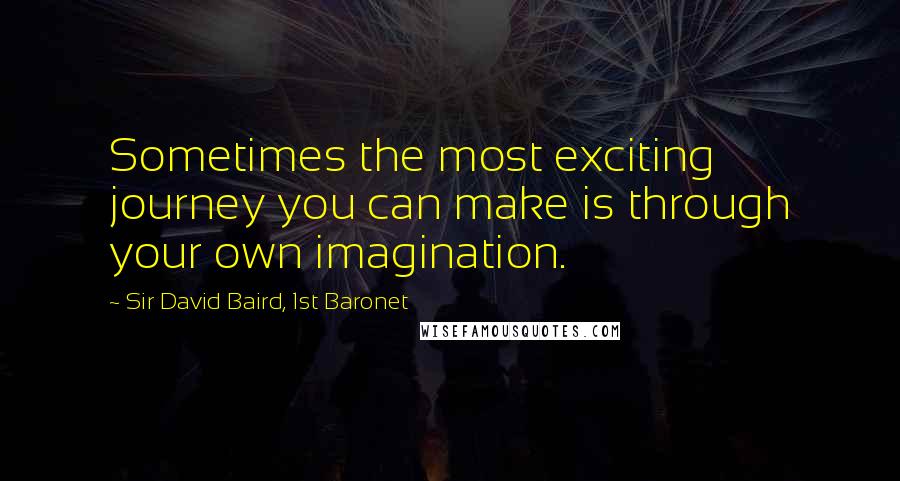 Sir David Baird, 1st Baronet quotes: Sometimes the most exciting journey you can make is through your own imagination.