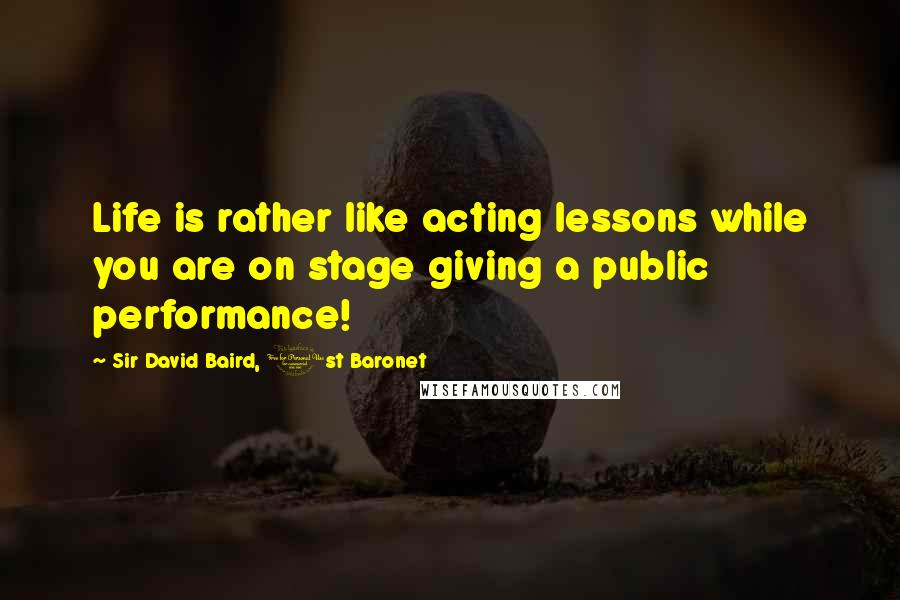 Sir David Baird, 1st Baronet quotes: Life is rather like acting lessons while you are on stage giving a public performance!