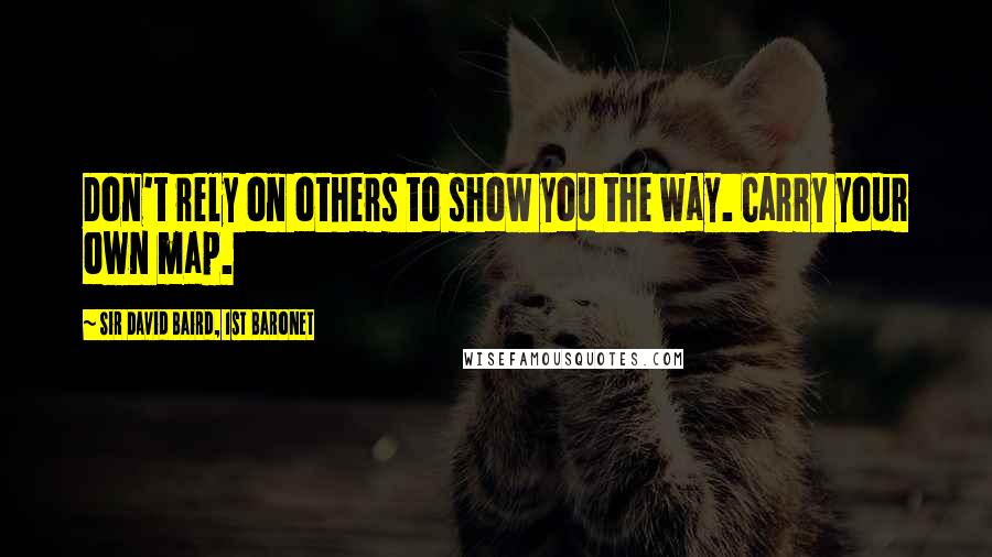 Sir David Baird, 1st Baronet quotes: Don't rely on others to show you the way. Carry your own map.