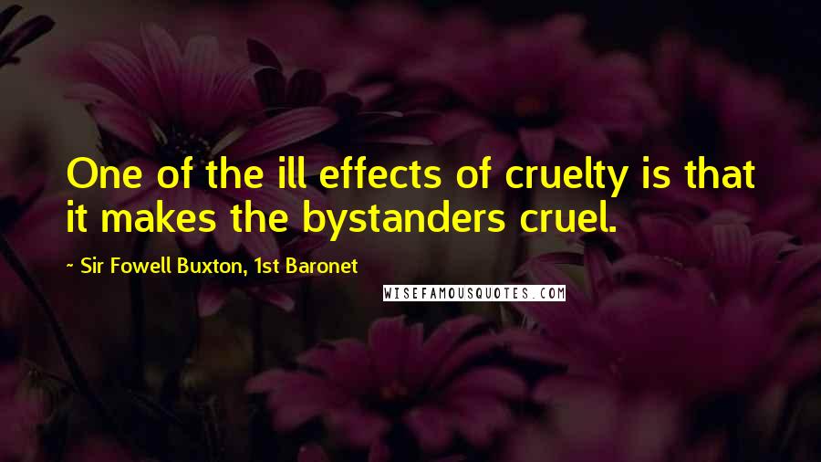 Sir Fowell Buxton, 1st Baronet quotes: One of the ill effects of cruelty is that it makes the bystanders cruel.