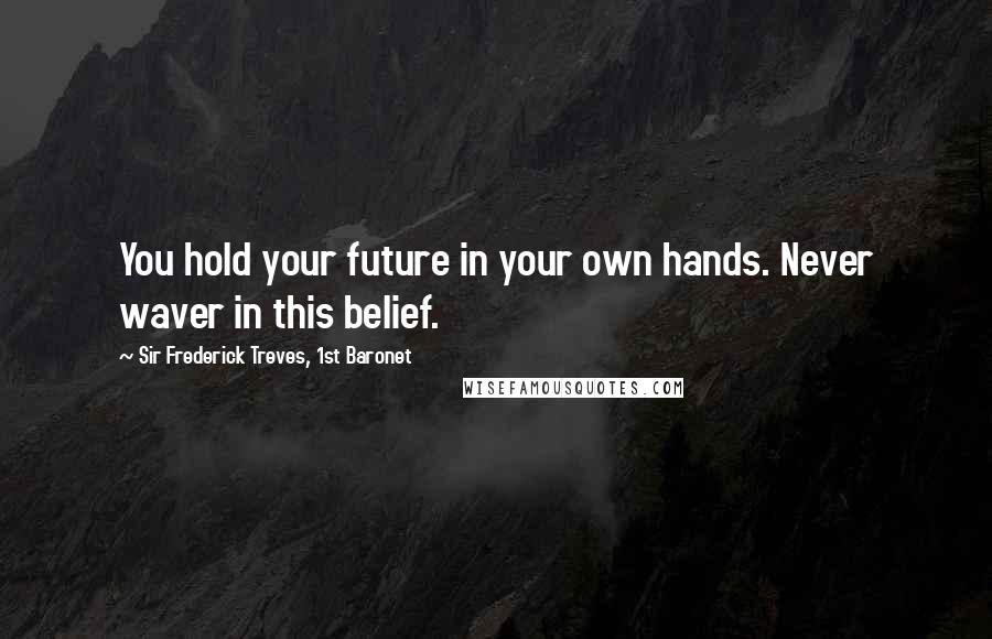 Sir Frederick Treves, 1st Baronet quotes: You hold your future in your own hands. Never waver in this belief.