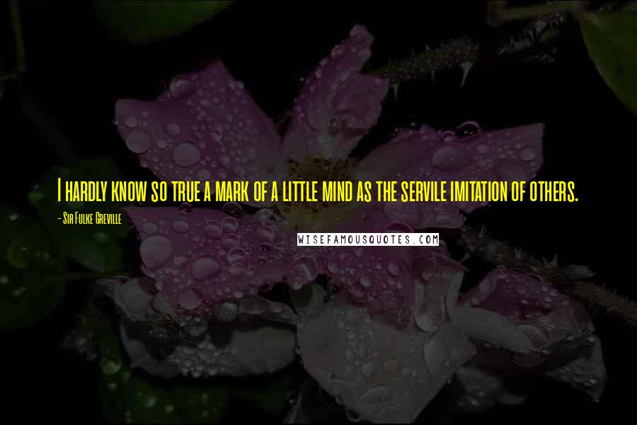 Sir Fulke Greville quotes: I hardly know so true a mark of a little mind as the servile imitation of others.