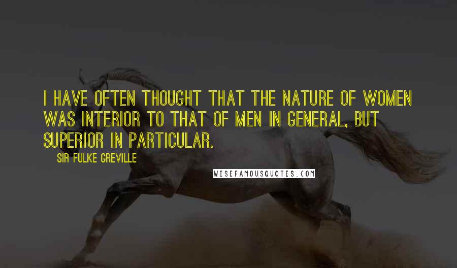 Sir Fulke Greville quotes: I have often thought that the nature of women was interior to that of men in general, but superior in particular. Sir Fulke Greville quotes: I have often thought that the nature of women was interior to that of men in general, but superior in particular.