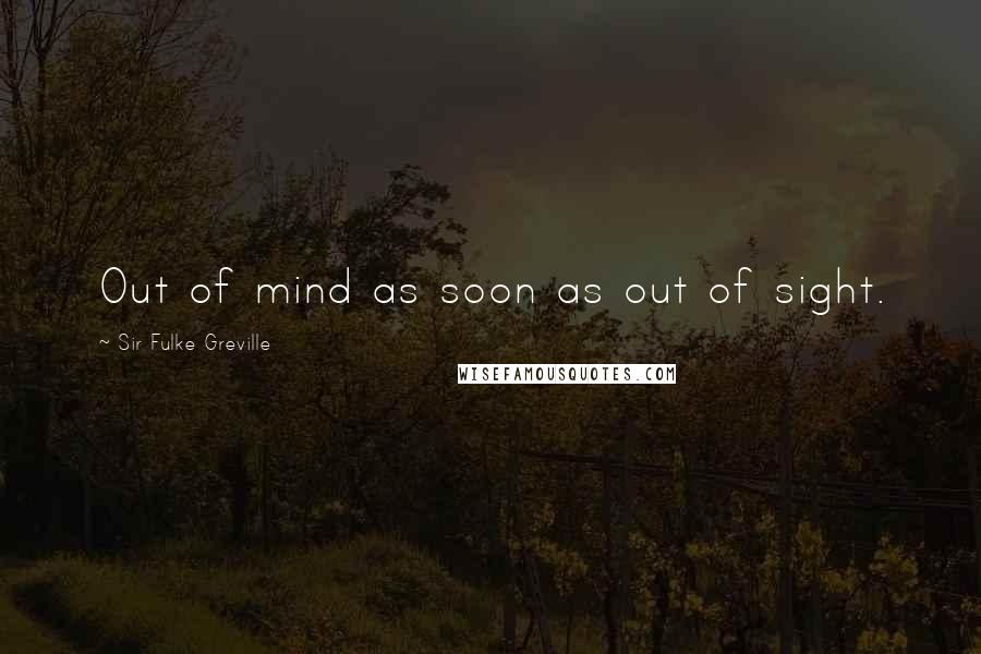 Sir Fulke Greville quotes: Out of mind as soon as out of sight.